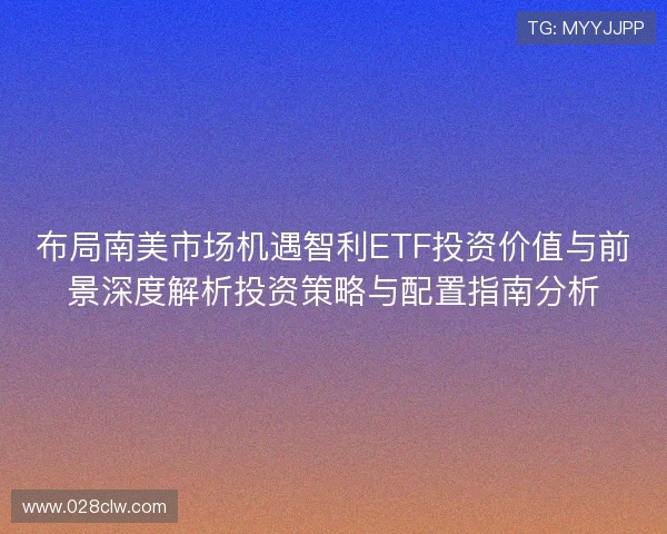 布局南美市场机遇智利ETF投资价值与前景深度解析投资策略与配置指南分析